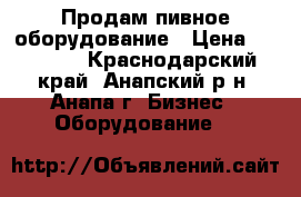 Продам пивное оборудование › Цена ­ 10 000 - Краснодарский край, Анапский р-н, Анапа г. Бизнес » Оборудование   